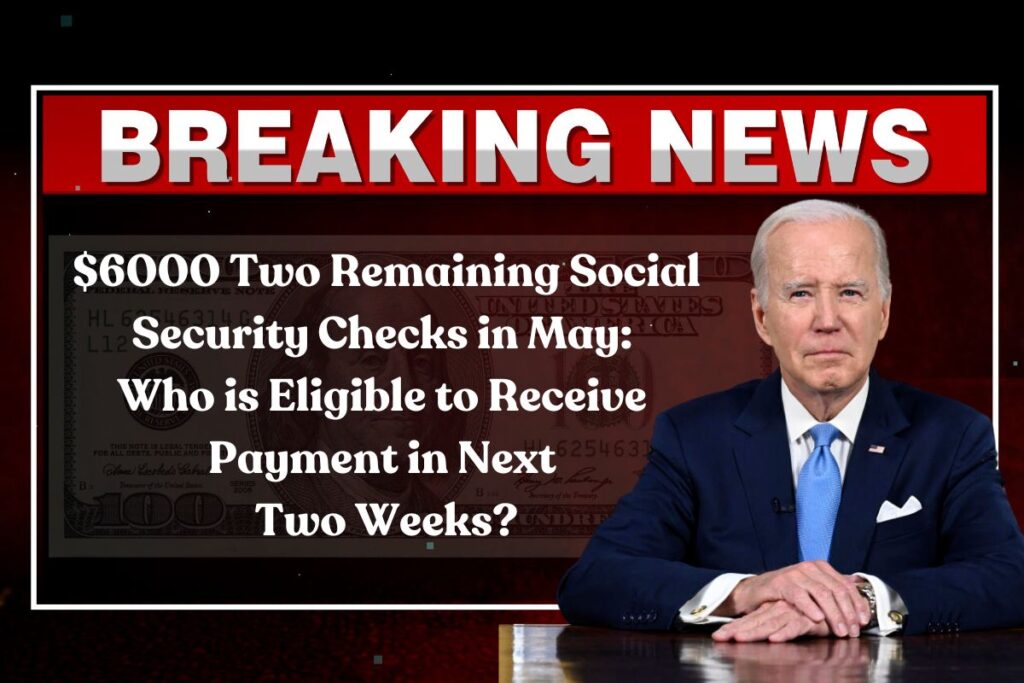 $6000 Two Remaining Social Security Checks in May: Who is Eligible to Receive Payment in Next Two Weeks?